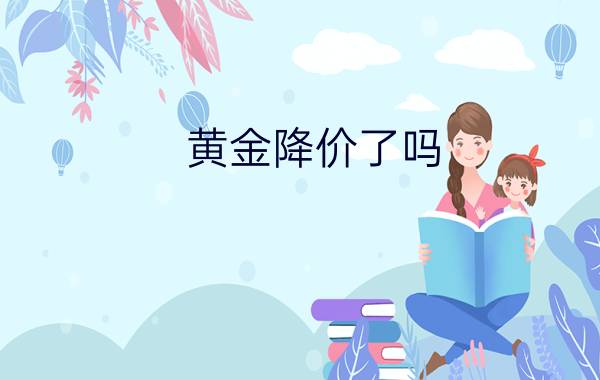 黄金降价了吗 - 2021年黄金几月份掉价